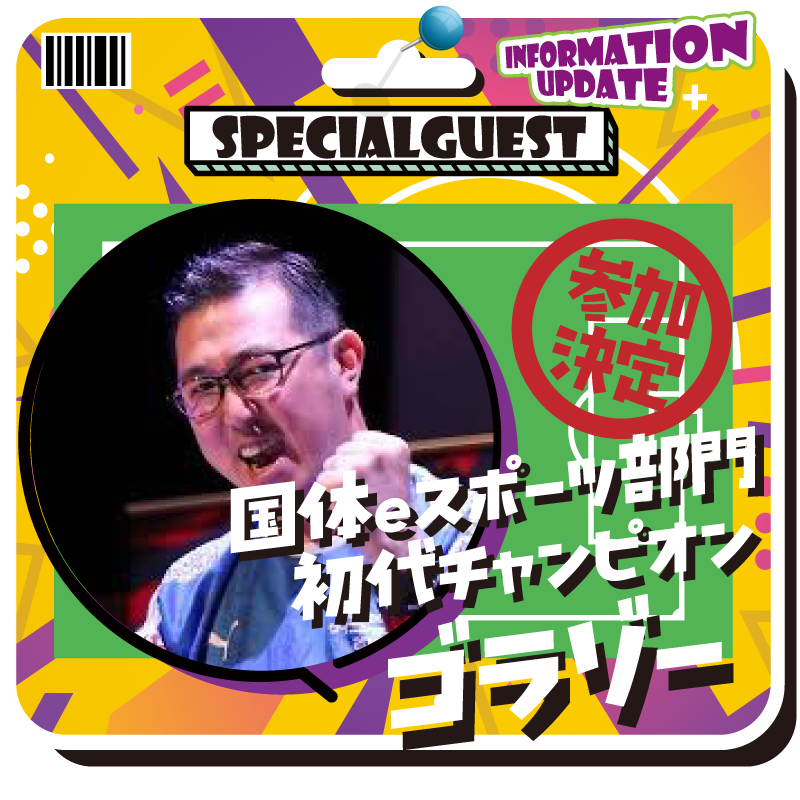 SPECIAL GUEST
国体eスポーツ部門初代チャンピオン
ゴラゾー